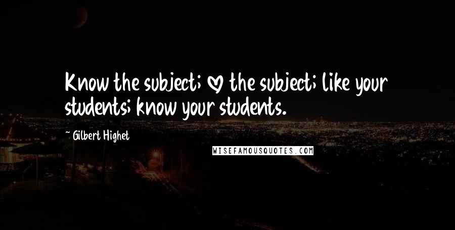 Gilbert Highet Quotes: Know the subject; love the subject; like your students; know your students.