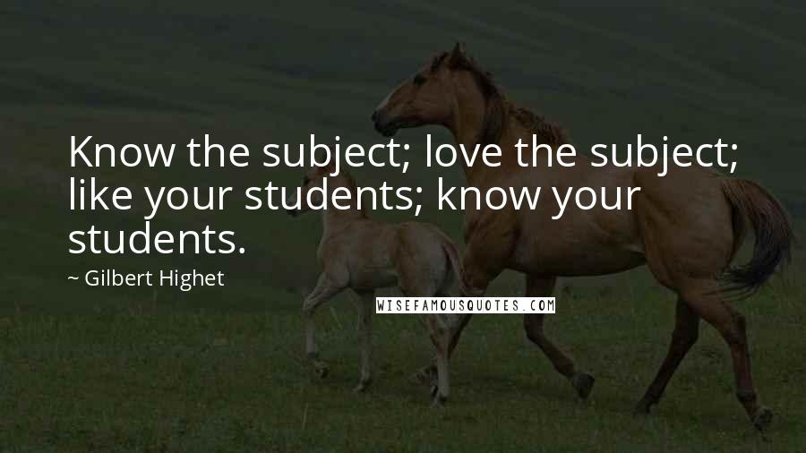 Gilbert Highet Quotes: Know the subject; love the subject; like your students; know your students.