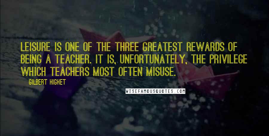 Gilbert Highet Quotes: Leisure is one of the three greatest rewards of being a teacher. It is, unfortunately, the privilege which teachers most often misuse.