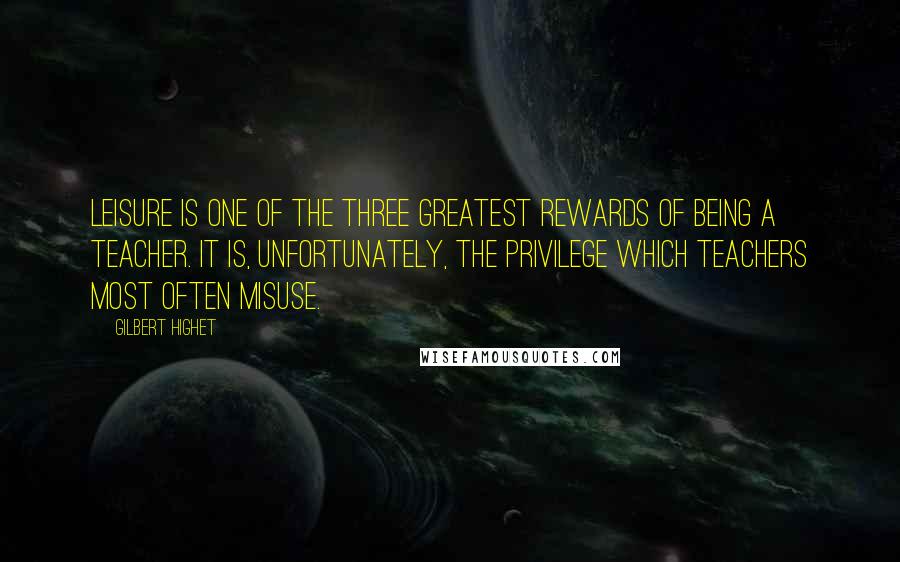 Gilbert Highet Quotes: Leisure is one of the three greatest rewards of being a teacher. It is, unfortunately, the privilege which teachers most often misuse.