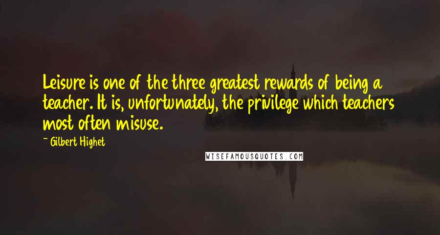 Gilbert Highet Quotes: Leisure is one of the three greatest rewards of being a teacher. It is, unfortunately, the privilege which teachers most often misuse.