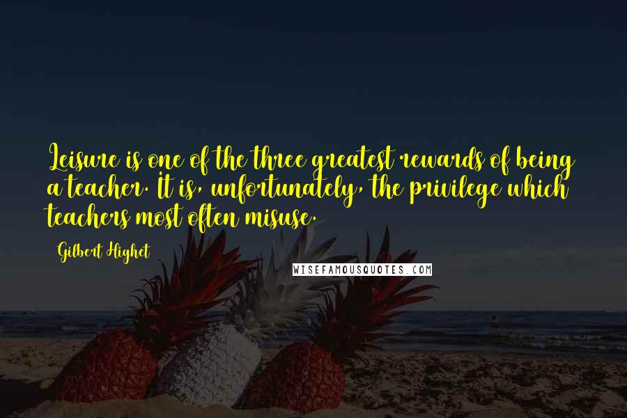 Gilbert Highet Quotes: Leisure is one of the three greatest rewards of being a teacher. It is, unfortunately, the privilege which teachers most often misuse.