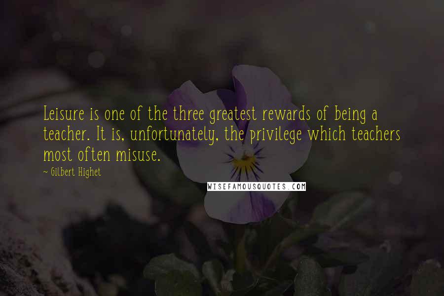 Gilbert Highet Quotes: Leisure is one of the three greatest rewards of being a teacher. It is, unfortunately, the privilege which teachers most often misuse.