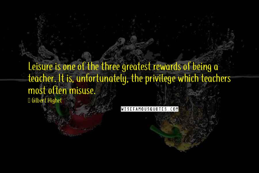 Gilbert Highet Quotes: Leisure is one of the three greatest rewards of being a teacher. It is, unfortunately, the privilege which teachers most often misuse.