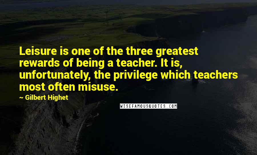 Gilbert Highet Quotes: Leisure is one of the three greatest rewards of being a teacher. It is, unfortunately, the privilege which teachers most often misuse.