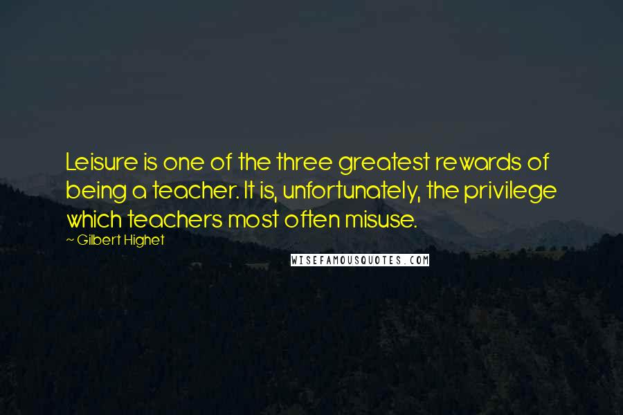 Gilbert Highet Quotes: Leisure is one of the three greatest rewards of being a teacher. It is, unfortunately, the privilege which teachers most often misuse.