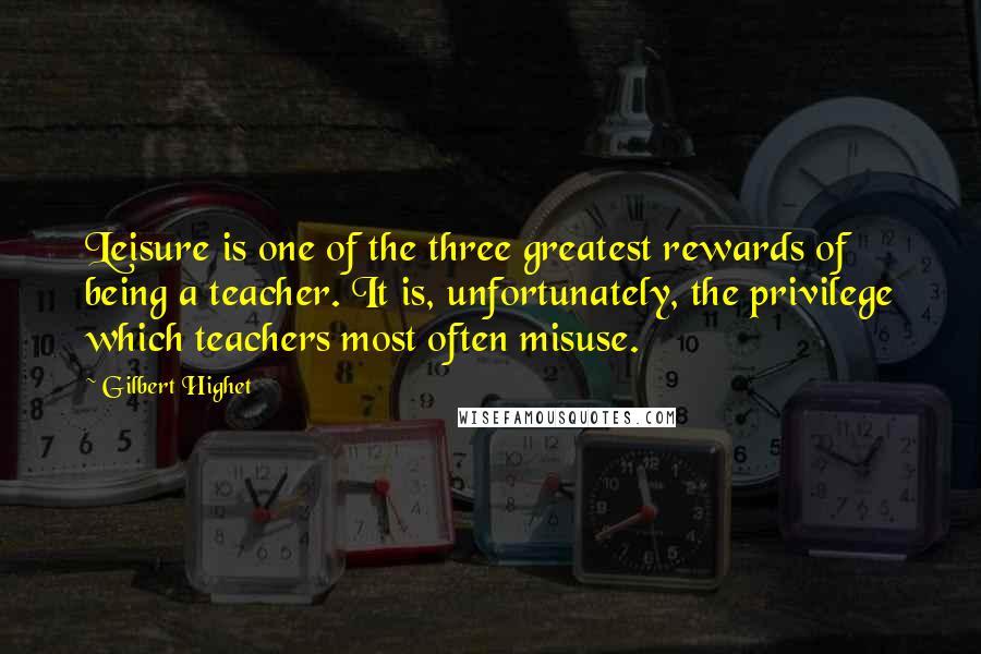 Gilbert Highet Quotes: Leisure is one of the three greatest rewards of being a teacher. It is, unfortunately, the privilege which teachers most often misuse.