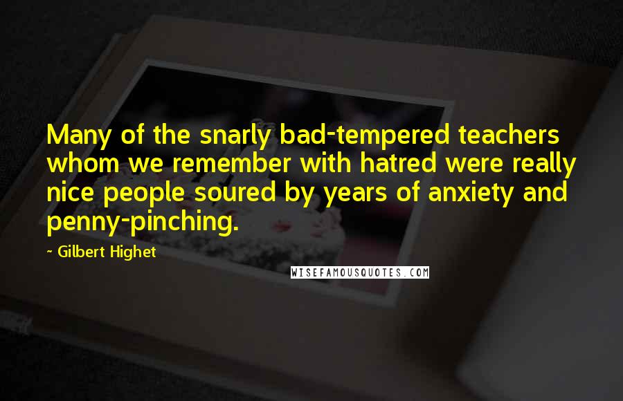 Gilbert Highet Quotes: Many of the snarly bad-tempered teachers whom we remember with hatred were really nice people soured by years of anxiety and penny-pinching.