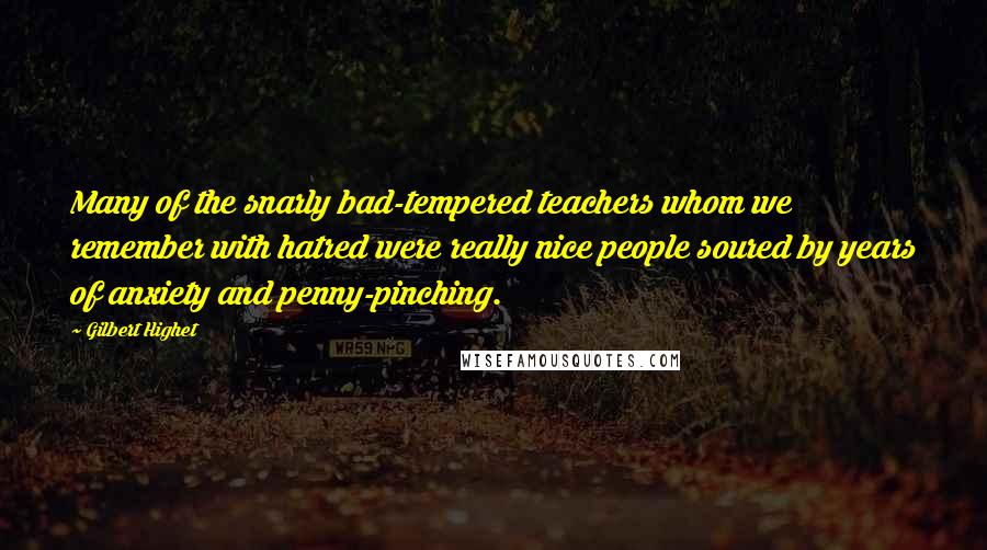 Gilbert Highet Quotes: Many of the snarly bad-tempered teachers whom we remember with hatred were really nice people soured by years of anxiety and penny-pinching.