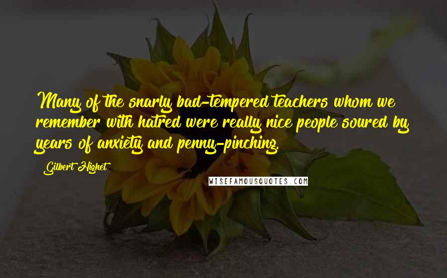 Gilbert Highet Quotes: Many of the snarly bad-tempered teachers whom we remember with hatred were really nice people soured by years of anxiety and penny-pinching.