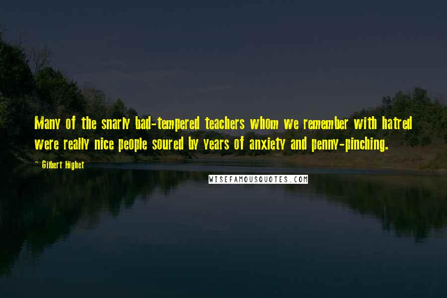 Gilbert Highet Quotes: Many of the snarly bad-tempered teachers whom we remember with hatred were really nice people soured by years of anxiety and penny-pinching.