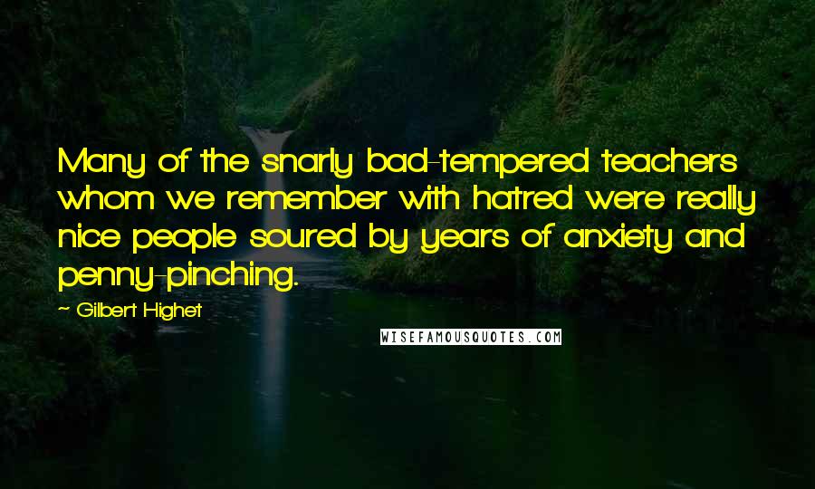 Gilbert Highet Quotes: Many of the snarly bad-tempered teachers whom we remember with hatred were really nice people soured by years of anxiety and penny-pinching.