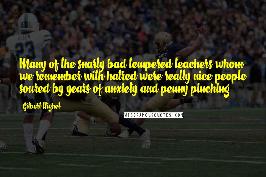 Gilbert Highet Quotes: Many of the snarly bad-tempered teachers whom we remember with hatred were really nice people soured by years of anxiety and penny-pinching.