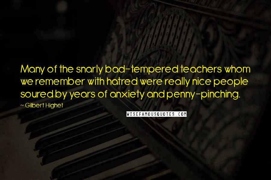 Gilbert Highet Quotes: Many of the snarly bad-tempered teachers whom we remember with hatred were really nice people soured by years of anxiety and penny-pinching.