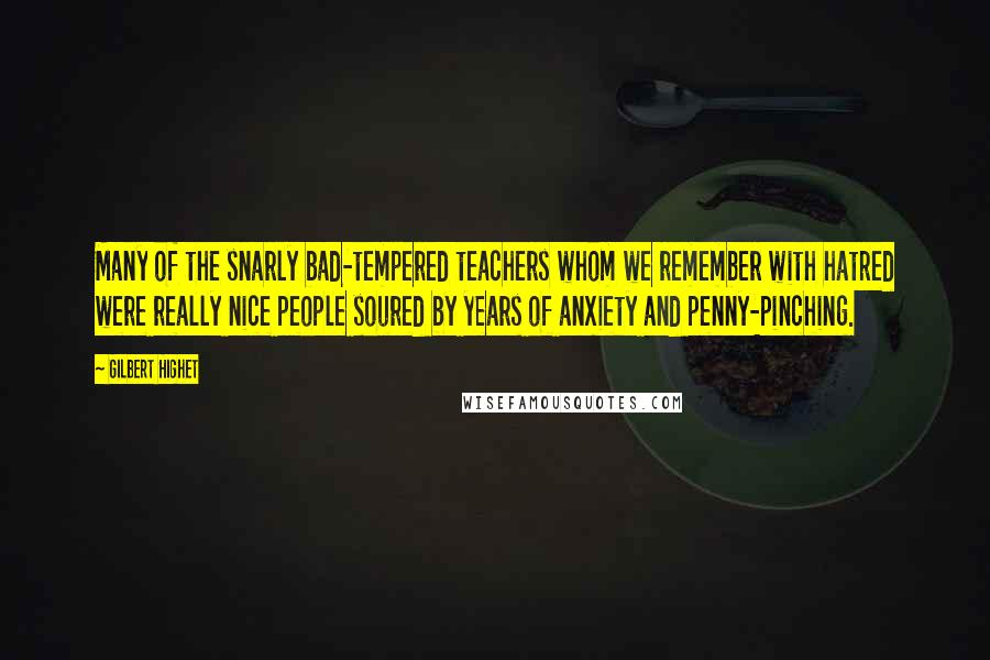 Gilbert Highet Quotes: Many of the snarly bad-tempered teachers whom we remember with hatred were really nice people soured by years of anxiety and penny-pinching.