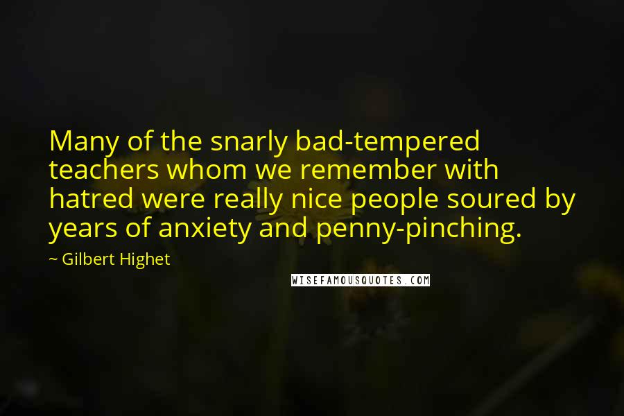 Gilbert Highet Quotes: Many of the snarly bad-tempered teachers whom we remember with hatred were really nice people soured by years of anxiety and penny-pinching.