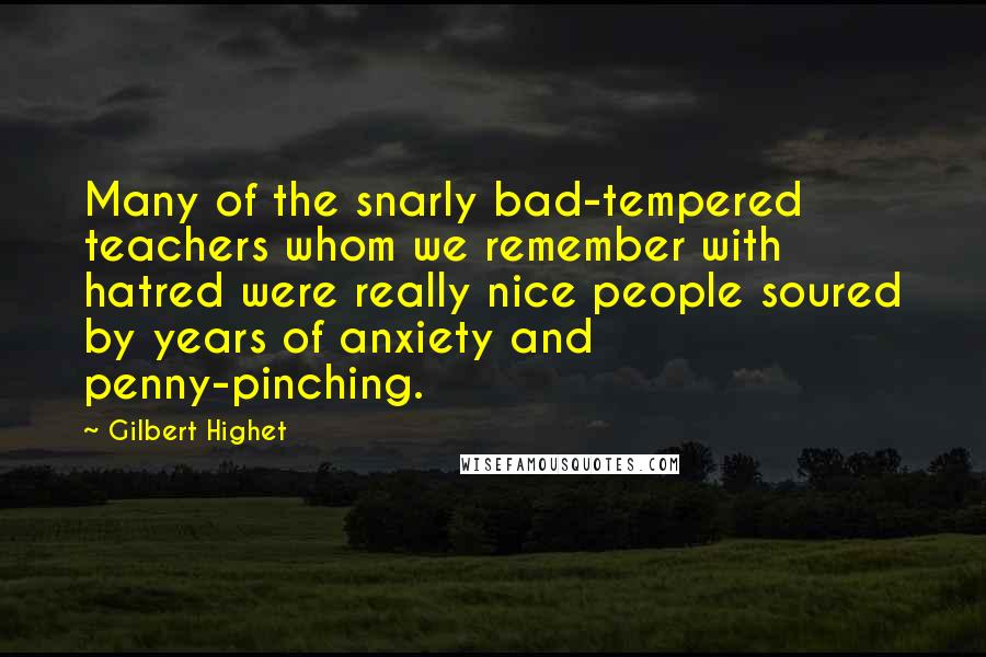 Gilbert Highet Quotes: Many of the snarly bad-tempered teachers whom we remember with hatred were really nice people soured by years of anxiety and penny-pinching.