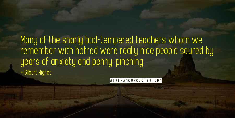 Gilbert Highet Quotes: Many of the snarly bad-tempered teachers whom we remember with hatred were really nice people soured by years of anxiety and penny-pinching.