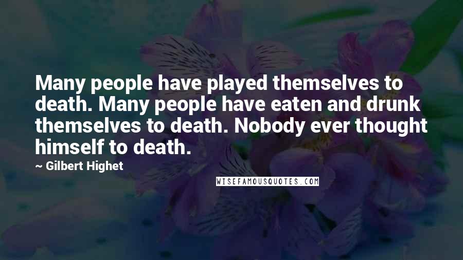 Gilbert Highet Quotes: Many people have played themselves to death. Many people have eaten and drunk themselves to death. Nobody ever thought himself to death.