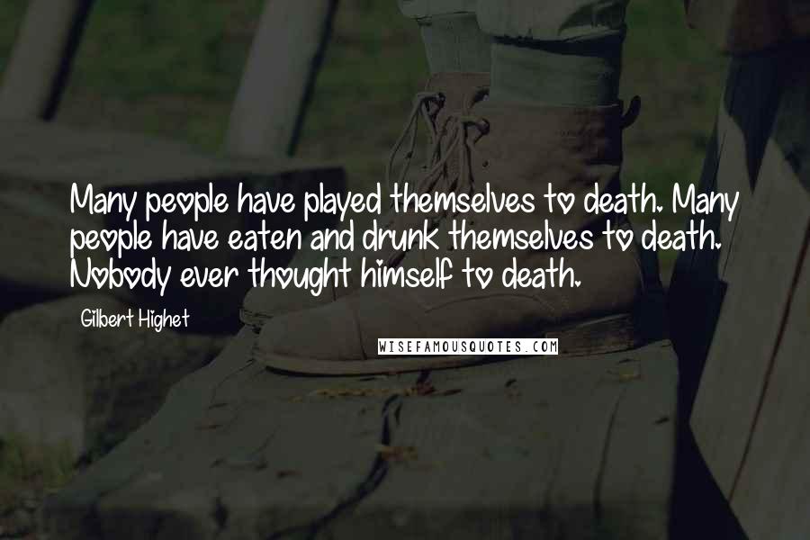 Gilbert Highet Quotes: Many people have played themselves to death. Many people have eaten and drunk themselves to death. Nobody ever thought himself to death.