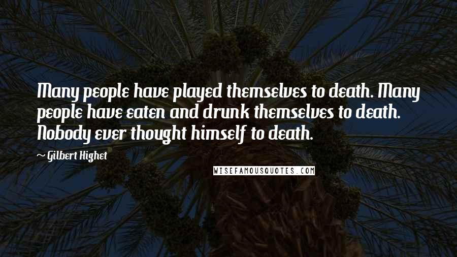 Gilbert Highet Quotes: Many people have played themselves to death. Many people have eaten and drunk themselves to death. Nobody ever thought himself to death.