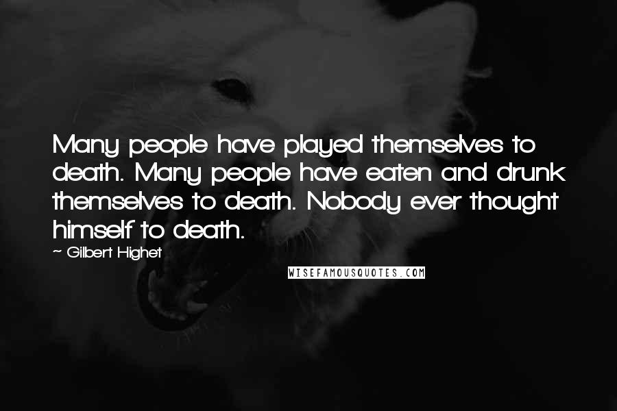 Gilbert Highet Quotes: Many people have played themselves to death. Many people have eaten and drunk themselves to death. Nobody ever thought himself to death.