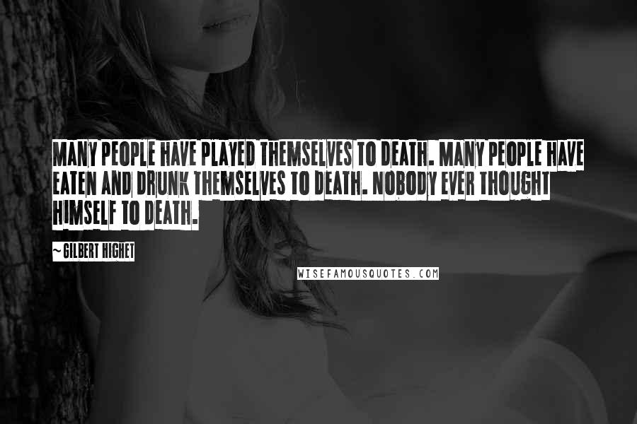Gilbert Highet Quotes: Many people have played themselves to death. Many people have eaten and drunk themselves to death. Nobody ever thought himself to death.