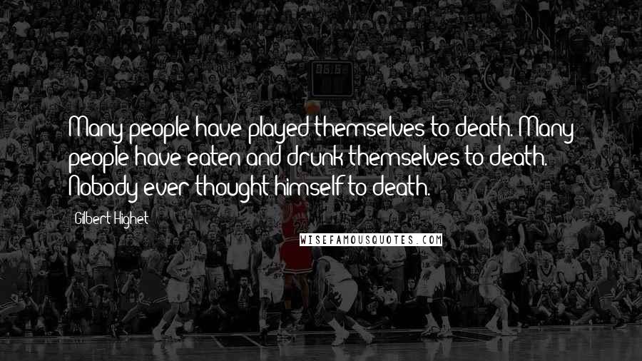 Gilbert Highet Quotes: Many people have played themselves to death. Many people have eaten and drunk themselves to death. Nobody ever thought himself to death.
