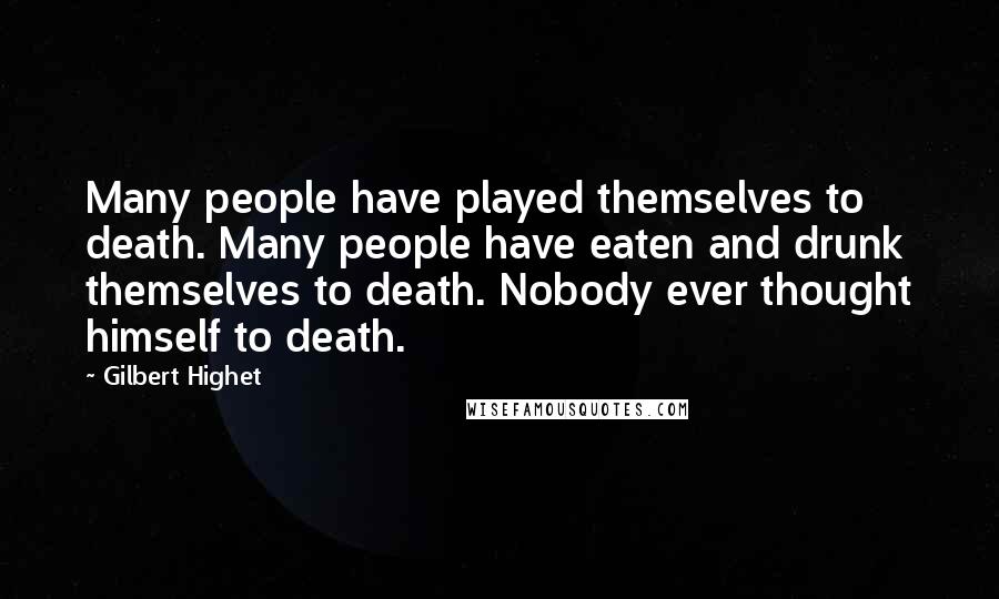 Gilbert Highet Quotes: Many people have played themselves to death. Many people have eaten and drunk themselves to death. Nobody ever thought himself to death.
