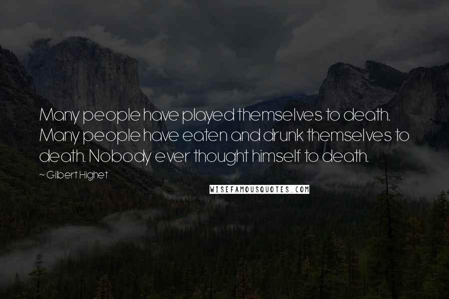 Gilbert Highet Quotes: Many people have played themselves to death. Many people have eaten and drunk themselves to death. Nobody ever thought himself to death.