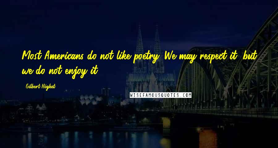 Gilbert Highet Quotes: Most Americans do not like poetry. We may respect it, but we do not enjoy it.