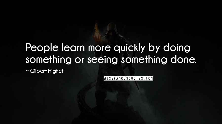 Gilbert Highet Quotes: People learn more quickly by doing something or seeing something done.