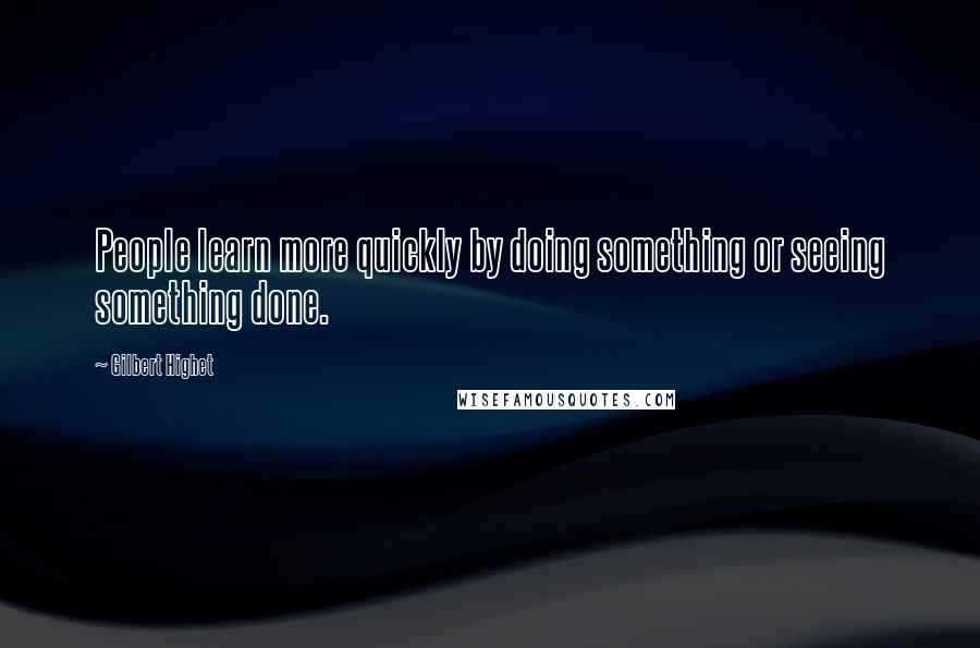 Gilbert Highet Quotes: People learn more quickly by doing something or seeing something done.