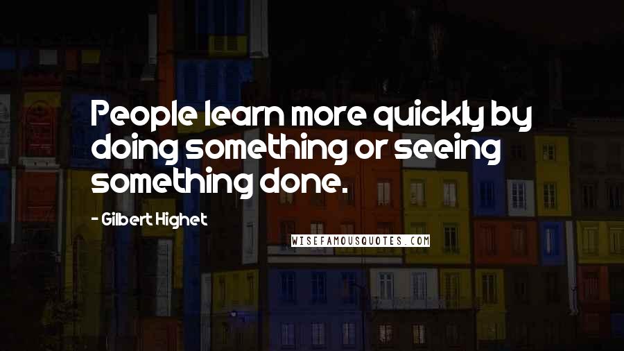Gilbert Highet Quotes: People learn more quickly by doing something or seeing something done.