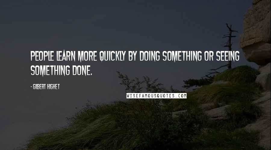 Gilbert Highet Quotes: People learn more quickly by doing something or seeing something done.
