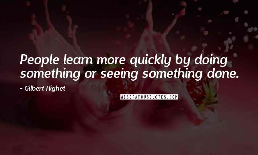 Gilbert Highet Quotes: People learn more quickly by doing something or seeing something done.