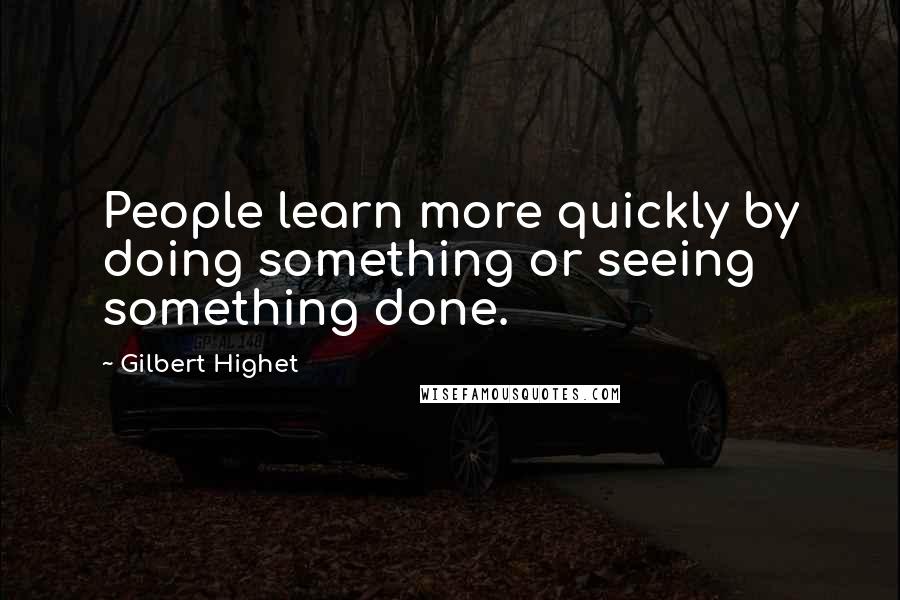 Gilbert Highet Quotes: People learn more quickly by doing something or seeing something done.