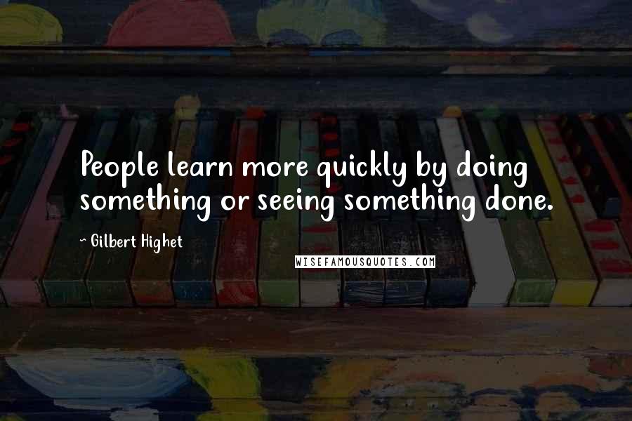 Gilbert Highet Quotes: People learn more quickly by doing something or seeing something done.