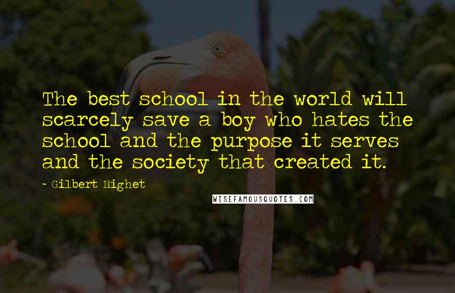 Gilbert Highet Quotes: The best school in the world will scarcely save a boy who hates the school and the purpose it serves and the society that created it.