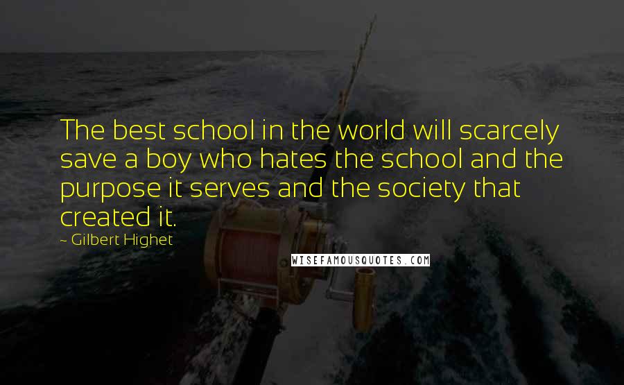 Gilbert Highet Quotes: The best school in the world will scarcely save a boy who hates the school and the purpose it serves and the society that created it.