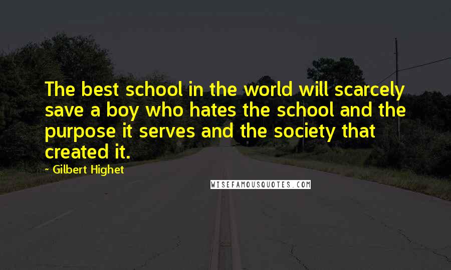 Gilbert Highet Quotes: The best school in the world will scarcely save a boy who hates the school and the purpose it serves and the society that created it.