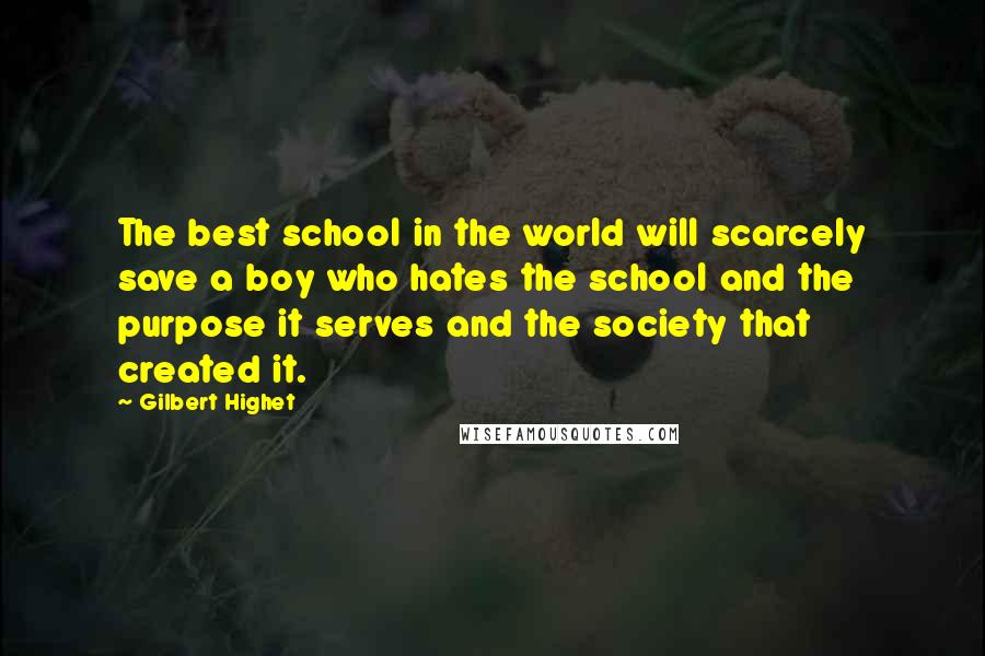 Gilbert Highet Quotes: The best school in the world will scarcely save a boy who hates the school and the purpose it serves and the society that created it.