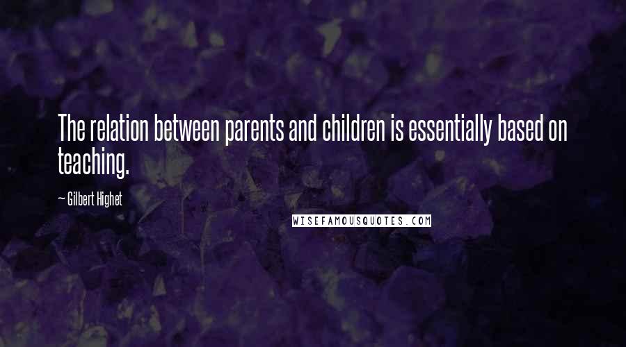 Gilbert Highet Quotes: The relation between parents and children is essentially based on teaching.