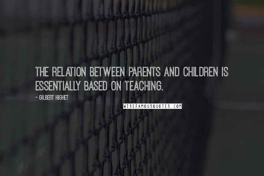 Gilbert Highet Quotes: The relation between parents and children is essentially based on teaching.