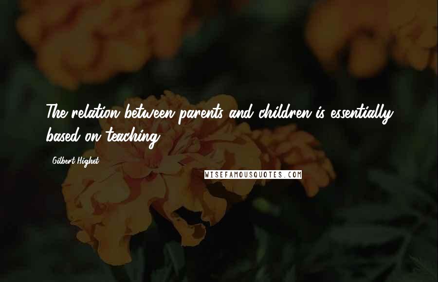 Gilbert Highet Quotes: The relation between parents and children is essentially based on teaching.