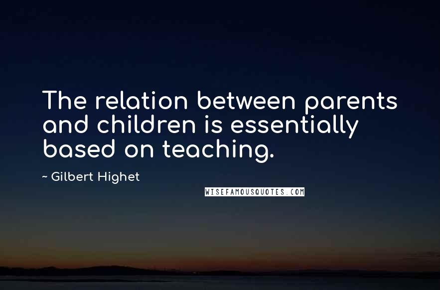 Gilbert Highet Quotes: The relation between parents and children is essentially based on teaching.