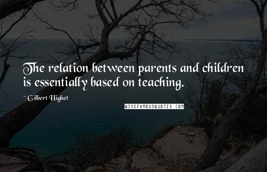 Gilbert Highet Quotes: The relation between parents and children is essentially based on teaching.