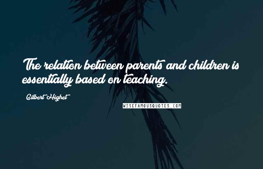 Gilbert Highet Quotes: The relation between parents and children is essentially based on teaching.
