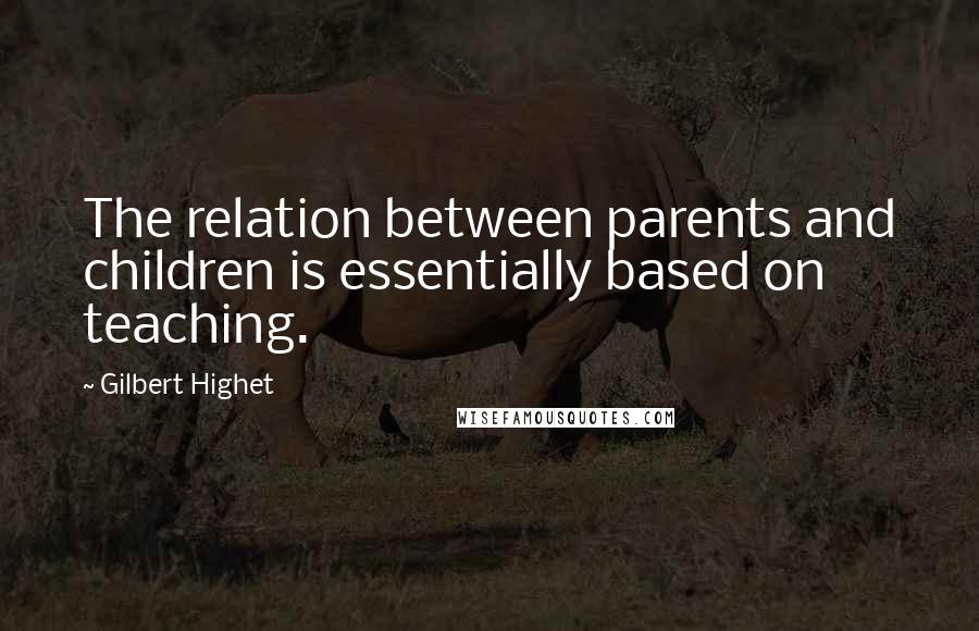 Gilbert Highet Quotes: The relation between parents and children is essentially based on teaching.