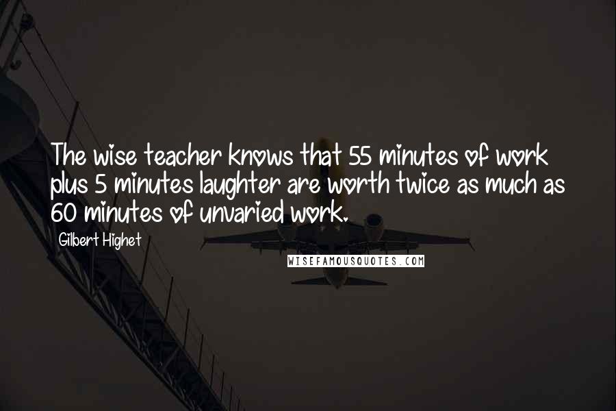 Gilbert Highet Quotes: The wise teacher knows that 55 minutes of work plus 5 minutes laughter are worth twice as much as 60 minutes of unvaried work.